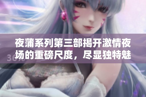 夜蒲系列第三部揭开激情夜场的重磅尺度，尽显独特魅力与诱惑心情