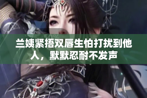兰姨紧捂双唇生怕打扰到他人，默默忍耐不发声