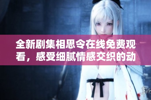 全新剧集相思令在线免费观看，感受细腻情感交织的动人故事