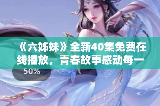 《六姊妹》全新40集免费在线播放，青春故事感动每一位观众