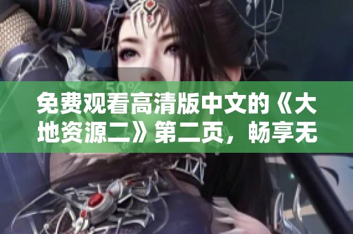 免费观看高清版中文的《大地资源二》第二页，畅享无删减观影体验