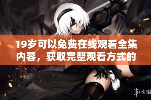 19岁可以免费在线观看全集内容，获取完整观看方式的详细攻略与介绍