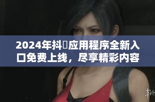 2024年抖抈应用程序全新入口免费上线，尽享精彩内容体验