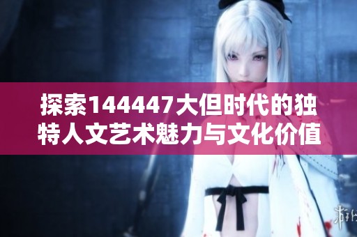 探索144447大但时代的独特人文艺术魅力与文化价值