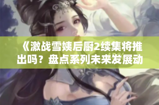 《激战雪姨后厨2续集将推出吗？盘点系列未来发展动向》