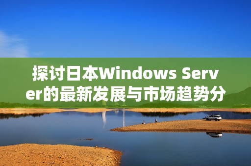 探讨日本Windows Server的最新发展与市场趋势分析