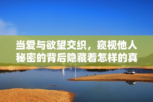 当爱与欲望交织，窥视他人秘密的背后隐藏着怎样的真相与激情