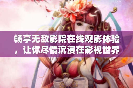 畅享无敌影院在线观影体验，让你尽情沉浸在影视世界中