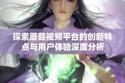 探索蘑菇视频平台的创新特点与用户体验深度分析
