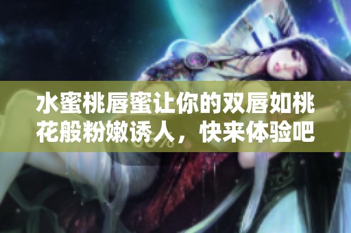 水蜜桃唇蜜让你的双唇如桃花般粉嫩诱人，快来体验吧！