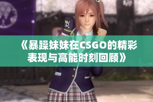 《暴躁妹妹在CSGO的精彩表现与高能时刻回顾》