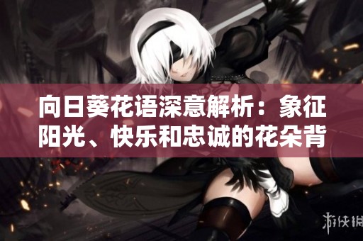 向日葵花语深意解析：象征阳光、快乐和忠诚的花朵背后故事