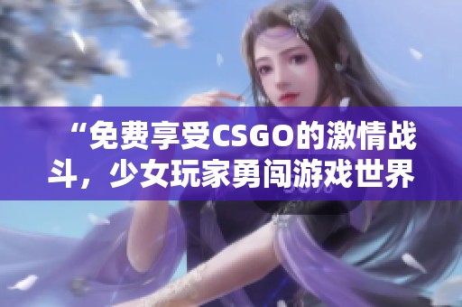 “免费享受CSGO的激情战斗，少女玩家勇闯游戏世界”