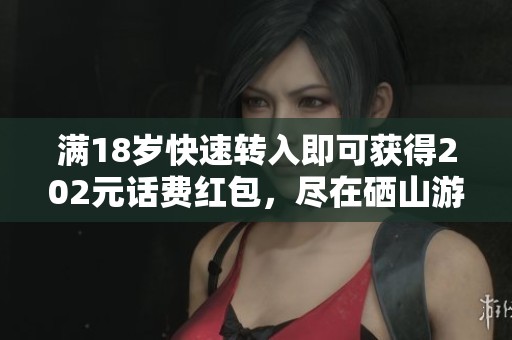 满18岁快速转入即可获得202元话费红包，尽在硒山游戏平台