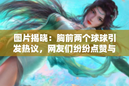 图片揭晓：胸前两个球球引发热议，网友们纷纷点赞与讨论