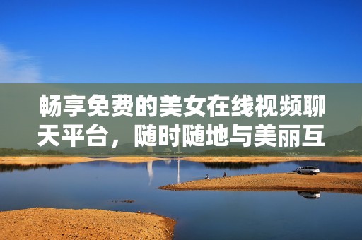 畅享免费的美女在线视频聊天平台，随时随地与美丽互动交流
