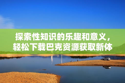 探索性知识的乐趣和意义，轻松下载巴克资源获取新体验