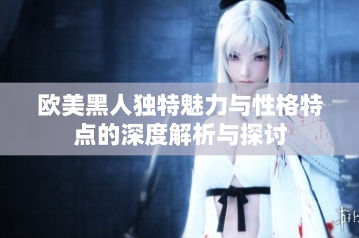 欧美黑人独特魅力与性格特点的深度解析与探讨