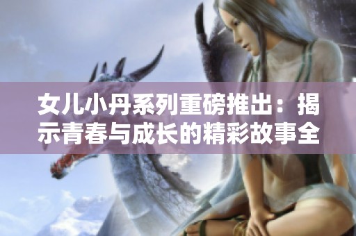 女儿小丹系列重磅推出：揭示青春与成长的精彩故事全解析
