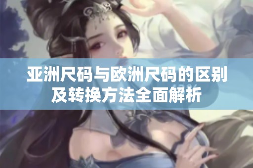 亚洲尺码与欧洲尺码的区别及转换方法全面解析