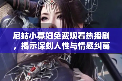 尼姑小寡妇免费观看热播剧，揭示深刻人性与情感纠葛的精彩故事
