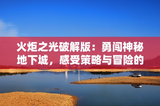 火炬之光破解版：勇闯神秘地下城，感受策略与冒险的极致结合