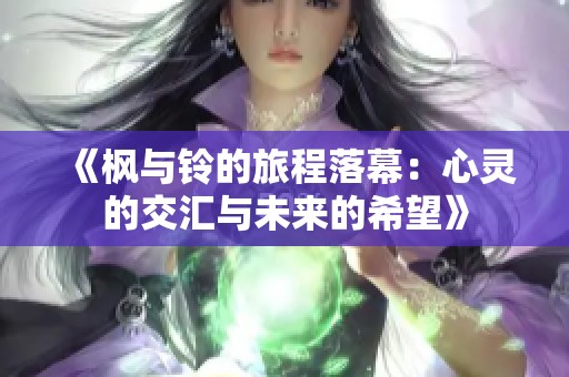 《枫与铃的旅程落幕：心灵的交汇与未来的希望》