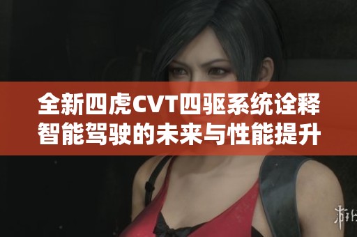 全新四虎CVT四驱系统诠释智能驾驶的未来与性能提升