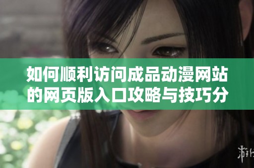 如何顺利访问成品动漫网站的网页版入口攻略与技巧分享