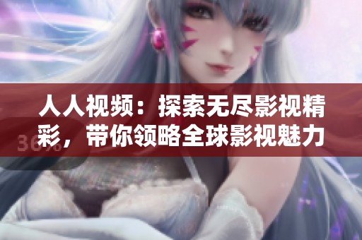 人人视频：探索无尽影视精彩，带你领略全球影视魅力与独特风格