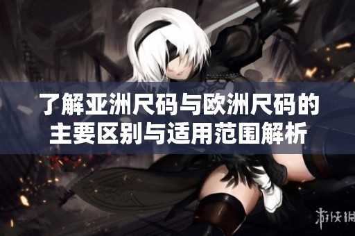 了解亚洲尺码与欧洲尺码的主要区别与适用范围解析