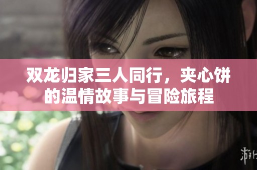 双龙归家三人同行，夹心饼的温情故事与冒险旅程