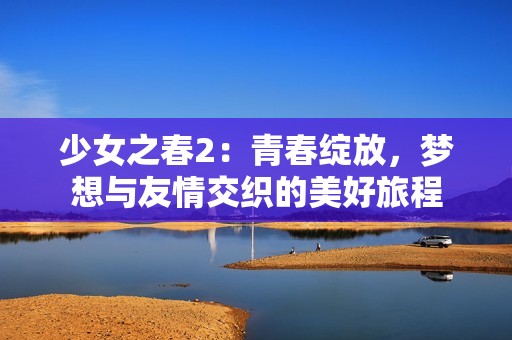 少女之春2：青春绽放，梦想与友情交织的美好旅程