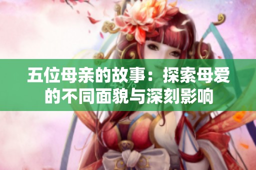 五位母亲的故事：探索母爱的不同面貌与深刻影响