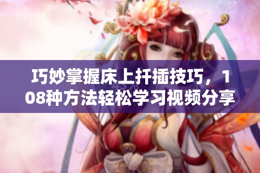 巧妙掌握床上扦插技巧，108种方法轻松学习视频分享