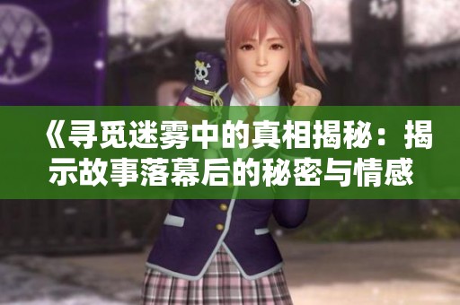 《寻觅迷雾中的真相揭秘：揭示故事落幕后的秘密与情感》