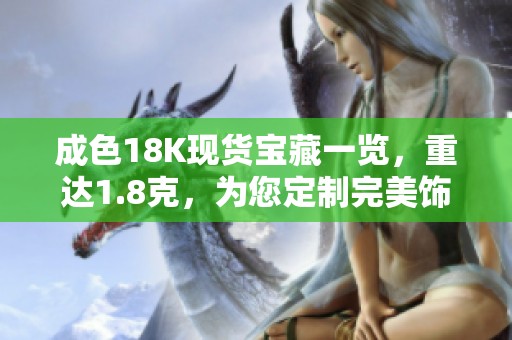 成色18K现货宝藏一览，重达1.8克，为您定制完美饰品体验