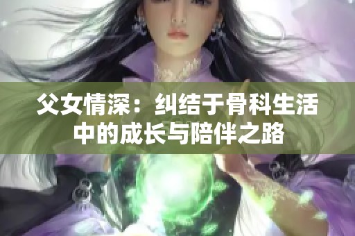 父女情深：纠结于骨科生活中的成长与陪伴之路