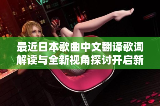最近日本歌曲中文翻译歌词解读与全新视角探讨开启新体验