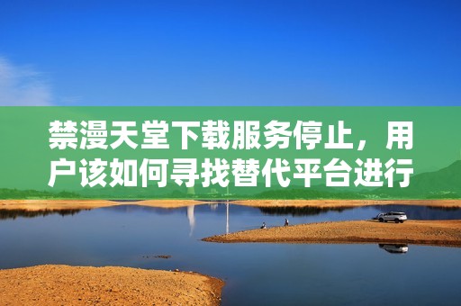 禁漫天堂下载服务停止，用户该如何寻找替代平台进行漫画阅读