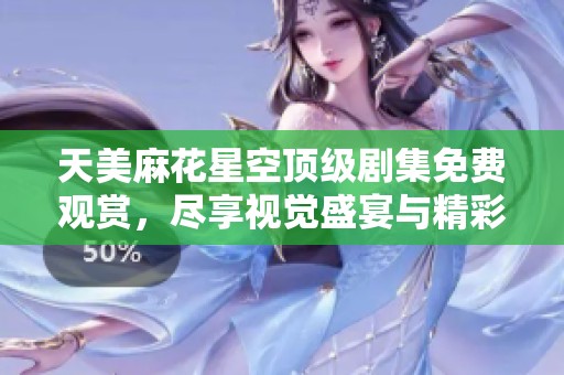 天美麻花星空顶级剧集免费观赏，尽享视觉盛宴与精彩故事
