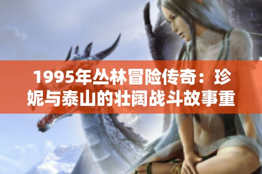 1995年丛林冒险传奇：珍妮与泰山的壮阔战斗故事重磅回归