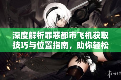 深度解析罪恶都市飞机获取技巧与位置指南，助你轻松获得飞行器