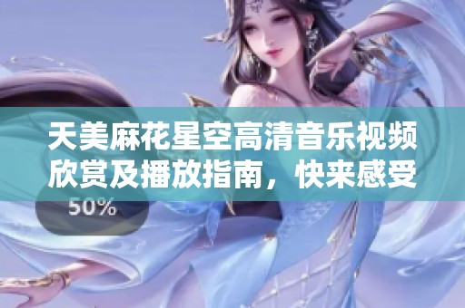 天美麻花星空高清音乐视频欣赏及播放指南，快来感受音乐的魅力吧