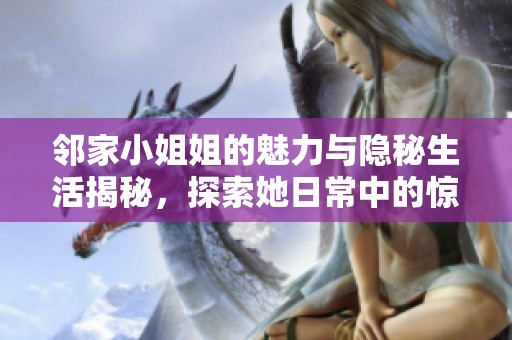 邻家小姐姐的魅力与隐秘生活揭秘，探索她日常中的惊人故事与情感纠葛