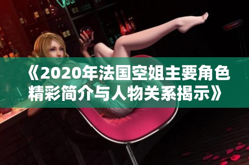 《2020年法国空姐主要角色精彩简介与人物关系揭示》