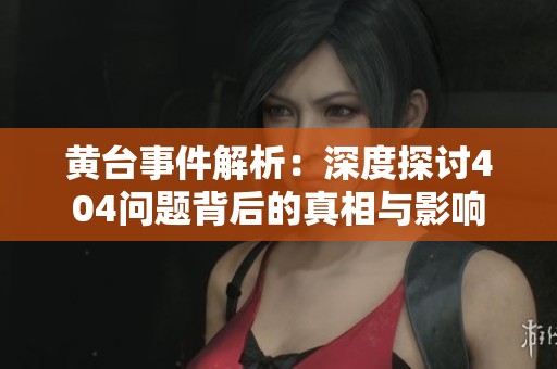 黄台事件解析：深度探讨404问题背后的真相与影响
