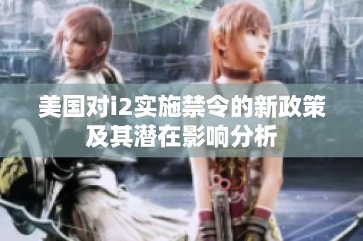 美国对i2实施禁令的新政策及其潜在影响分析