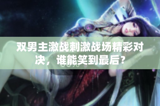 双男主激战刺激战场精彩对决，谁能笑到最后？
