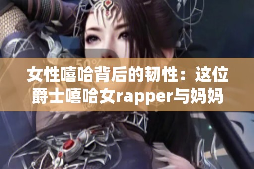女性嘻哈背后的韧性：这位爵士嘻哈女rapper与妈妈的故事